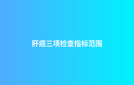 肝癌三项检查指标范围