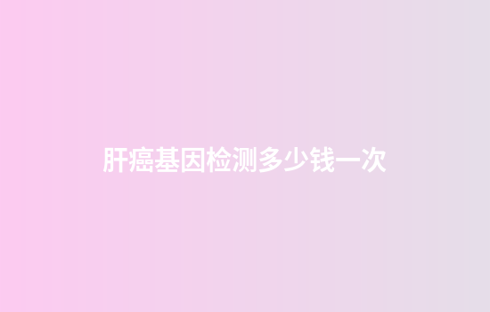 肝癌基因检测多少钱一次