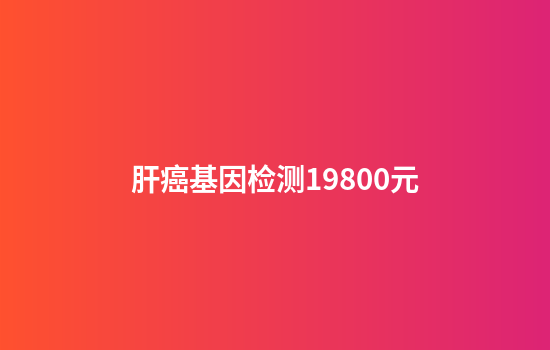 肝癌基因检测19800元