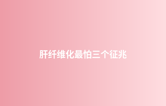 肝纤维化最怕三个征兆