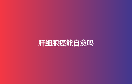 肝细胞癌能自愈吗