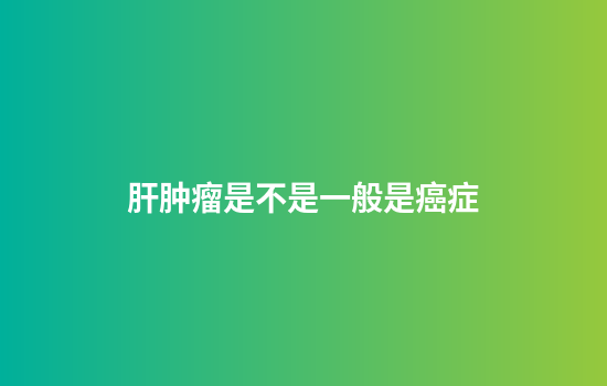 肝肿瘤是不是一般是癌症