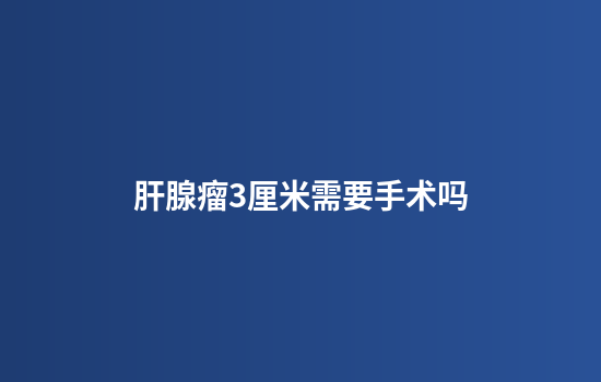 肝腺瘤3厘米需要手术吗