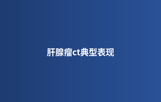 肝腺瘤ct典型表现