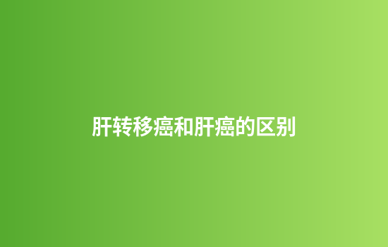 肝转移癌和肝癌的区别