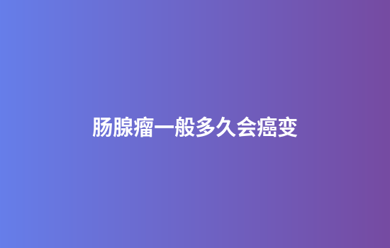 肠腺瘤一般多久会癌变
