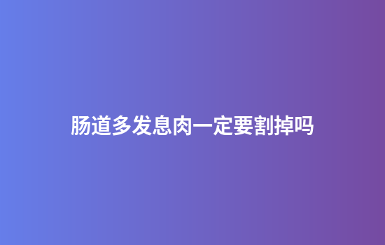 肠道多发息肉一定要割掉吗