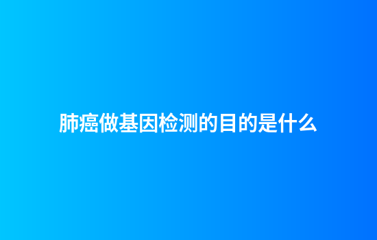 肺癌做基因检测的目的是什么
