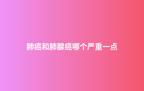 肺癌和肺腺癌哪个严重一点