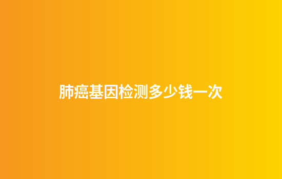 肺癌基因检测多少钱一次