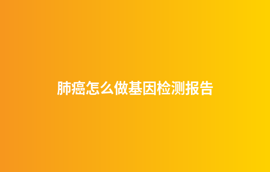 肺癌怎么做基因检测报告