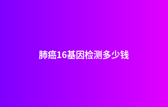 肺癌16基因检测多少钱