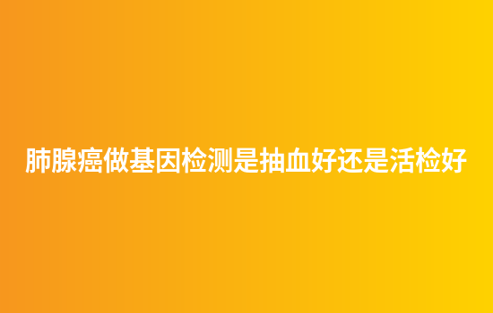肺腺癌做基因检测是抽血好还是活检好