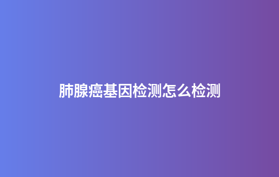 肺腺癌基因检测怎么检测