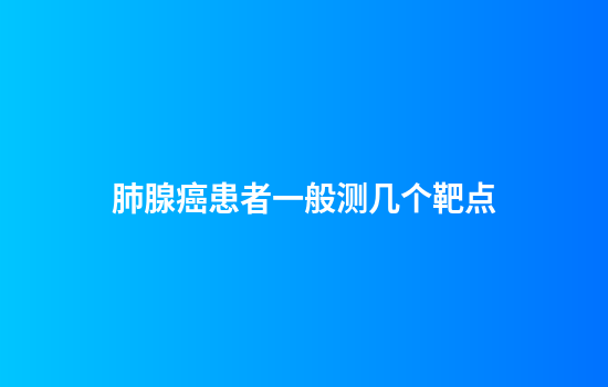肺腺癌患者一般测几个靶点