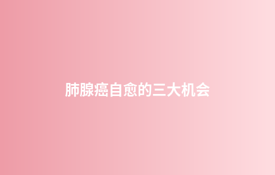 肺腺癌自愈的三大机会