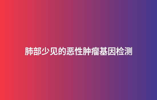 肺部少见的恶性肿瘤基因检测