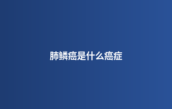 肺鳞癌是什么癌症