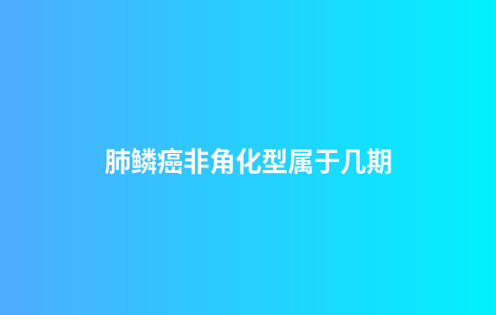 肺鳞癌非角化型属于几期