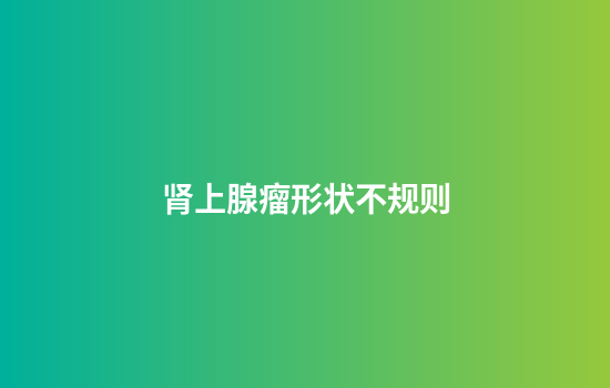 肾上腺瘤形状不规则