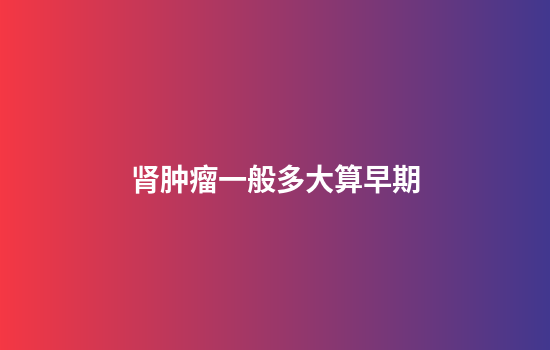 肾肿瘤一般多大算早期