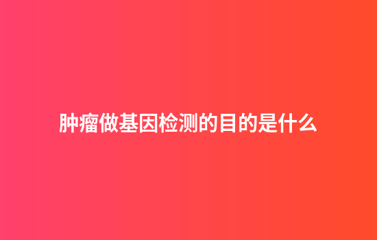 肿瘤做基因检测的目的是什么