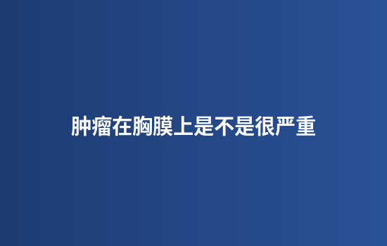 肿瘤在胸膜上是不是很严重