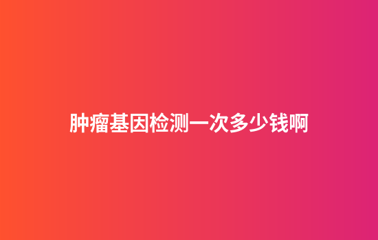 肿瘤基因检测一次多少钱啊