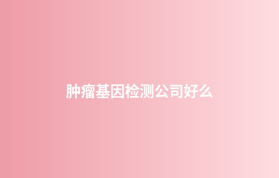 肿瘤基因检测公司好么