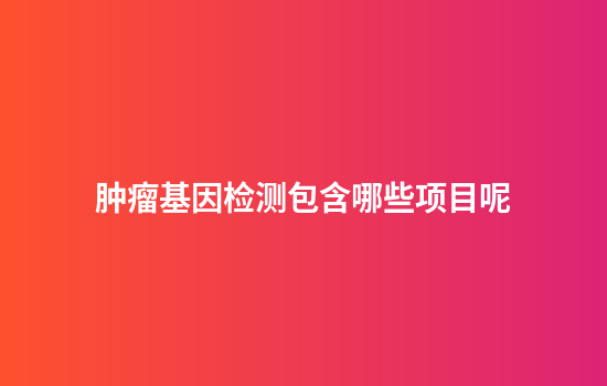肿瘤基因检测包含哪些项目呢
