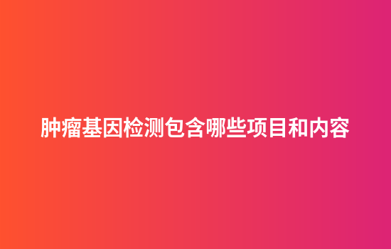 肿瘤基因检测包含哪些项目和内容