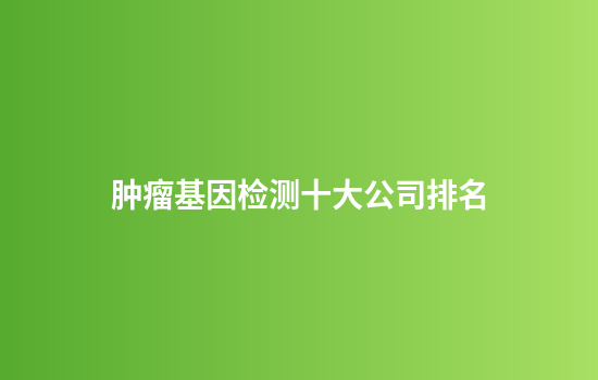 肿瘤基因检测十大公司排名