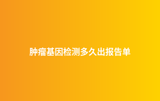 肿瘤基因检测多久出报告单