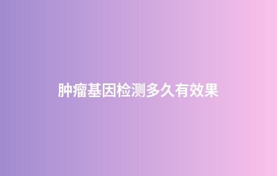 肿瘤基因检测多久有效果