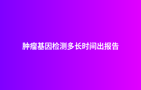 肿瘤基因检测多长时间出报告