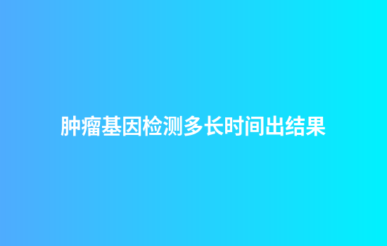 肿瘤基因检测多长时间出结果