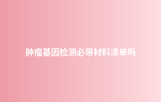 肿瘤基因检测必带材料清单吗