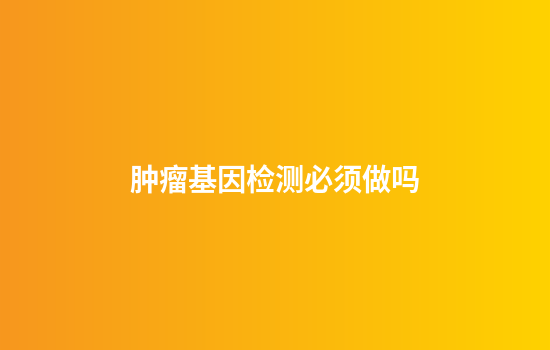 肿瘤基因检测必须做吗