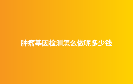 肿瘤基因检测怎么做呢多少钱