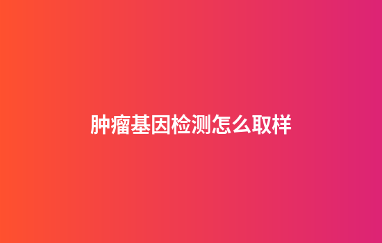 肿瘤基因检测怎么取样