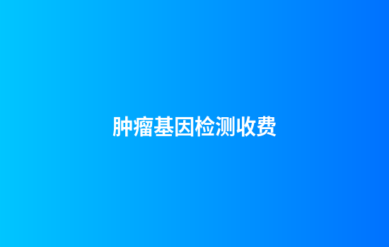 肿瘤基因检测收费