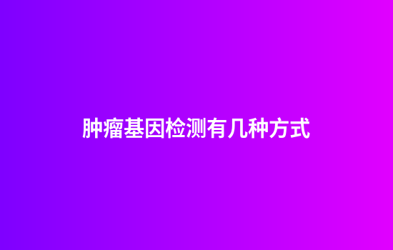 肿瘤基因检测有几种方式