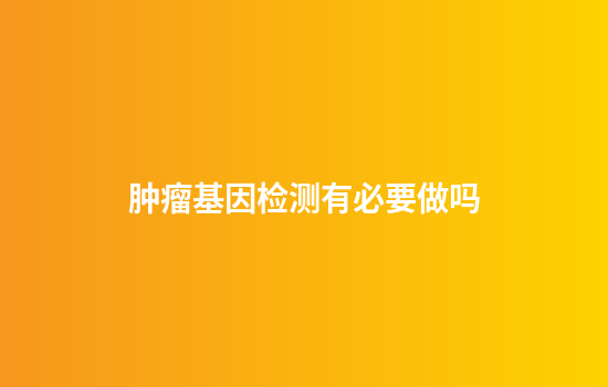 肿瘤基因检测有必要做吗