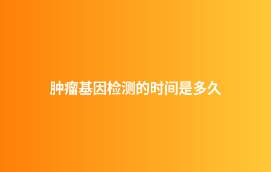 肿瘤基因检测的时间是多久