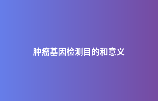 肿瘤基因检测目的和意义