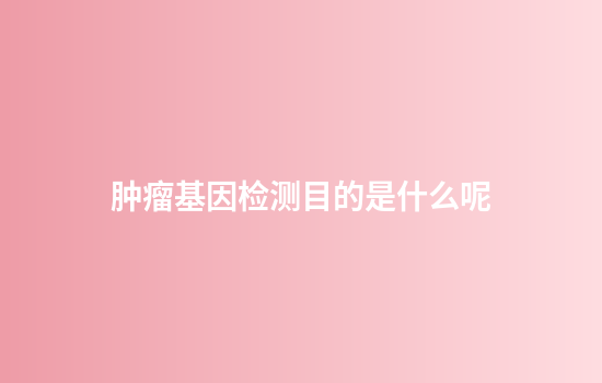 肿瘤基因检测目的是什么呢