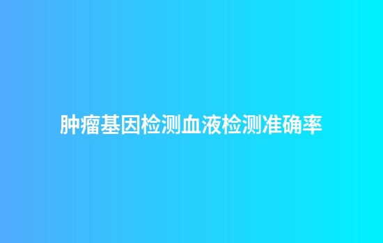 肿瘤基因检测血液检测准确率