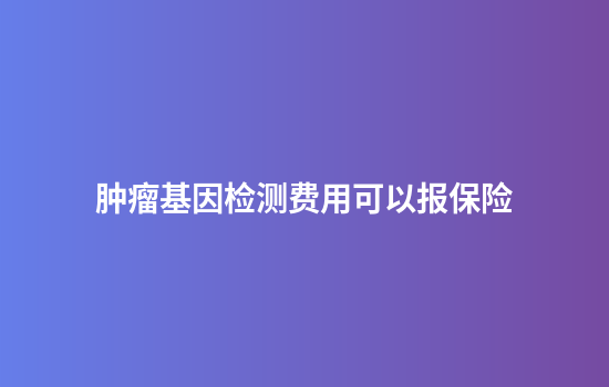 肿瘤基因检测费用可以报保险