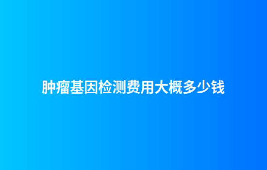 肿瘤基因检测费用大概多少钱