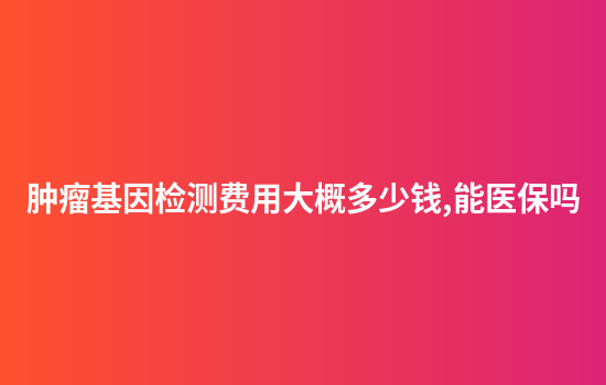 肿瘤基因检测费用大概多少钱,能医保吗